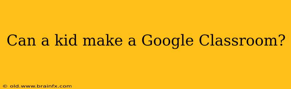 Can a kid make a Google Classroom?