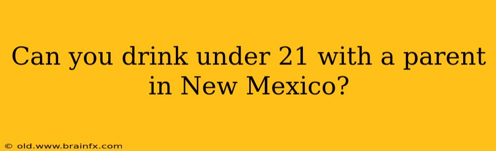 Can you drink under 21 with a parent in New Mexico?