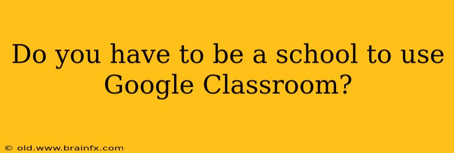 Do you have to be a school to use Google Classroom?