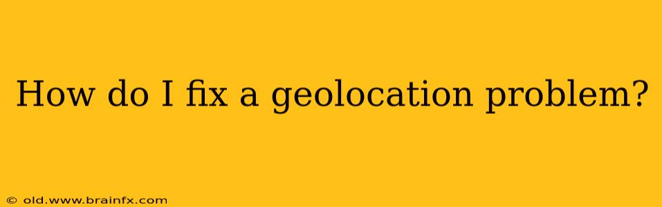 How do I fix a geolocation problem?