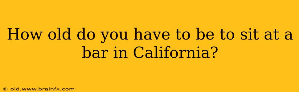 How old do you have to be to sit at a bar in California?